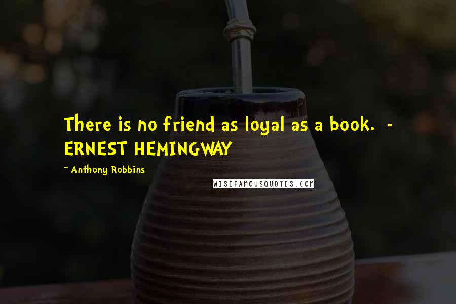 Anthony Robbins Quotes: There is no friend as loyal as a book.  - ERNEST HEMINGWAY