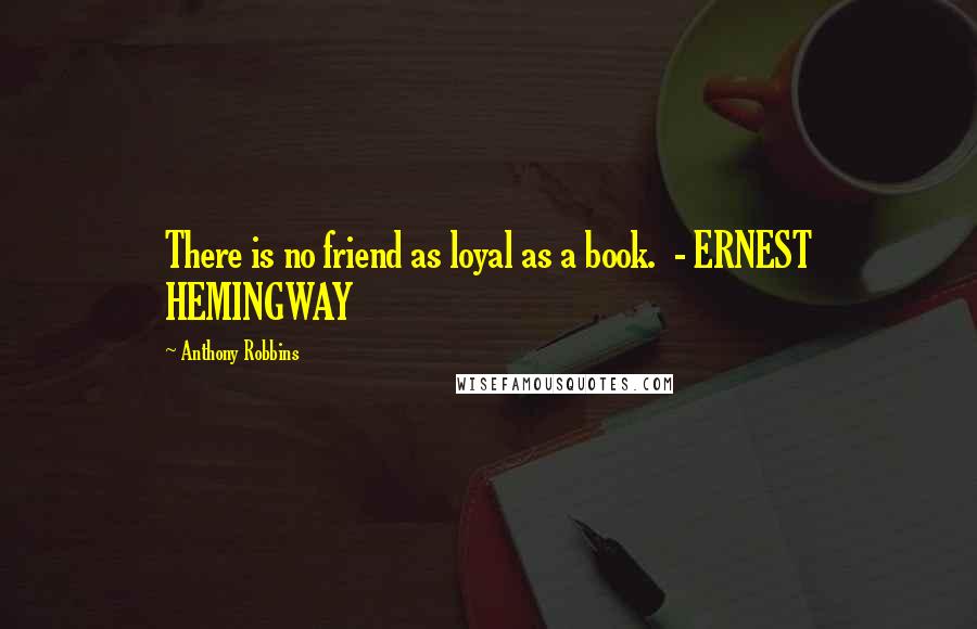 Anthony Robbins Quotes: There is no friend as loyal as a book. - ERNEST HEMINGWAY