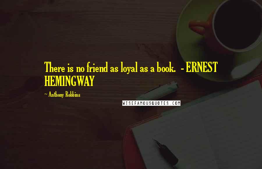 Anthony Robbins Quotes: There is no friend as loyal as a book.  - ERNEST HEMINGWAY