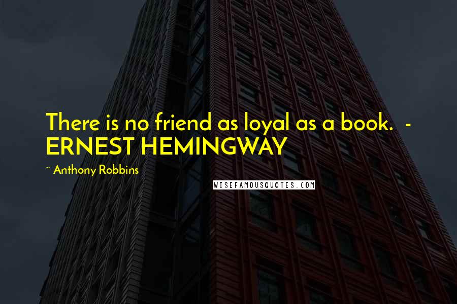 Anthony Robbins Quotes: There is no friend as loyal as a book. - ERNEST HEMINGWAY
