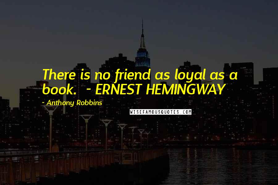 Anthony Robbins Quotes: There is no friend as loyal as a book.  - ERNEST HEMINGWAY