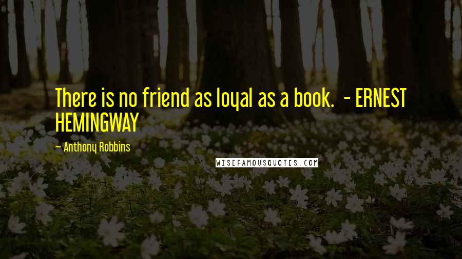 Anthony Robbins Quotes: There is no friend as loyal as a book.  - ERNEST HEMINGWAY