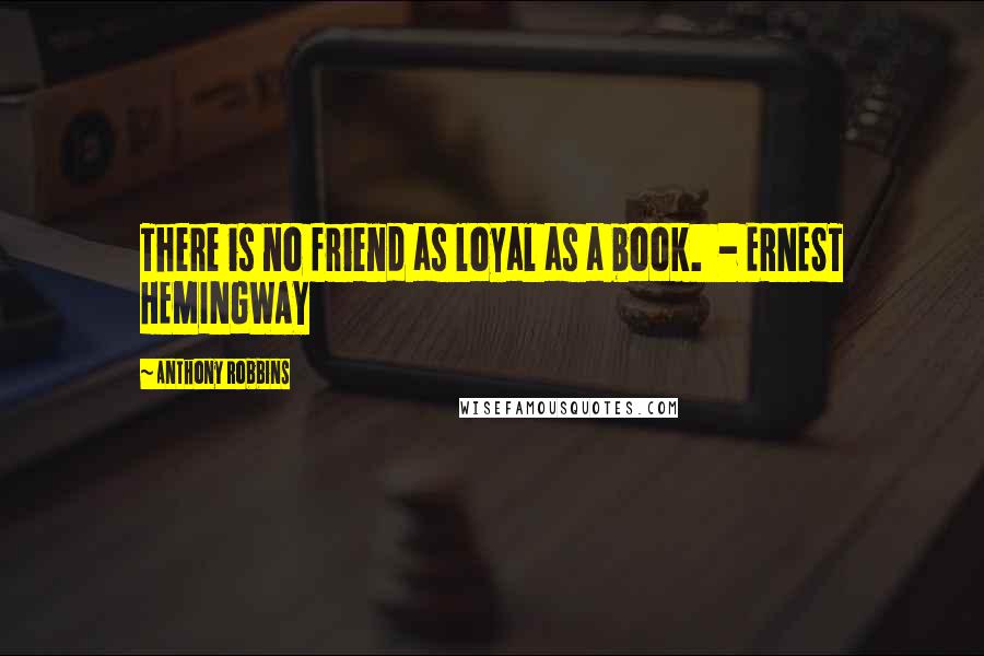 Anthony Robbins Quotes: There is no friend as loyal as a book.  - ERNEST HEMINGWAY