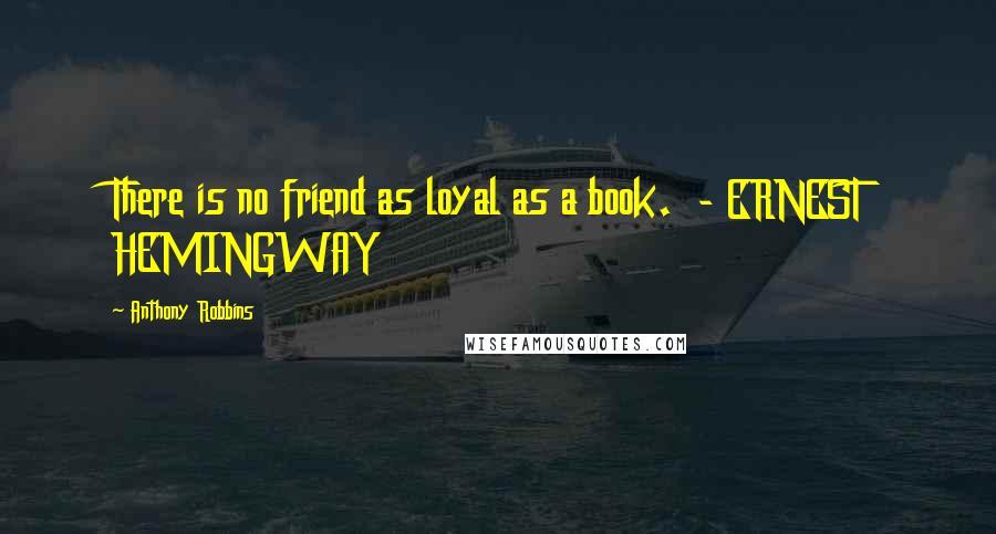 Anthony Robbins Quotes: There is no friend as loyal as a book.  - ERNEST HEMINGWAY