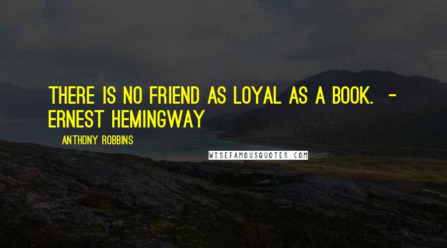 Anthony Robbins Quotes: There is no friend as loyal as a book. - ERNEST HEMINGWAY