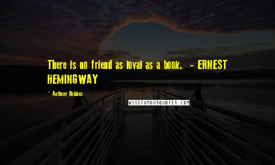 Anthony Robbins Quotes: There is no friend as loyal as a book.  - ERNEST HEMINGWAY