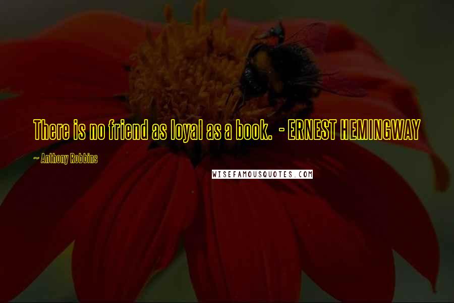 Anthony Robbins Quotes: There is no friend as loyal as a book. - ERNEST HEMINGWAY