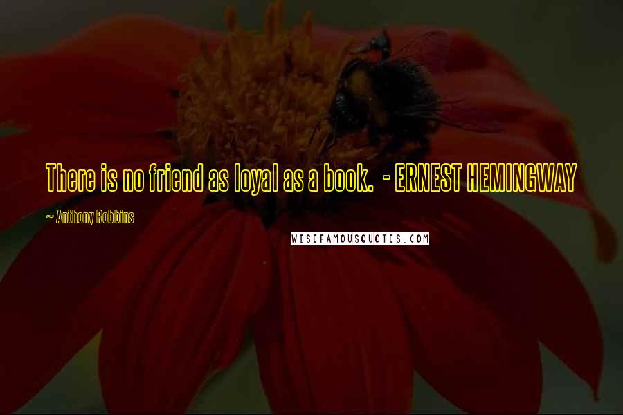 Anthony Robbins Quotes: There is no friend as loyal as a book.  - ERNEST HEMINGWAY