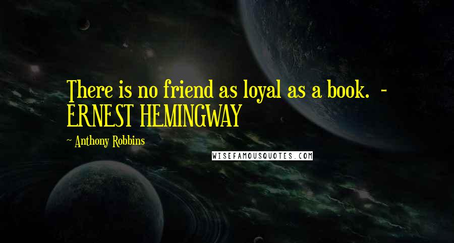 Anthony Robbins Quotes: There is no friend as loyal as a book. - ERNEST HEMINGWAY