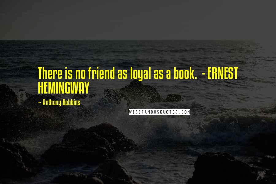 Anthony Robbins Quotes: There is no friend as loyal as a book.  - ERNEST HEMINGWAY