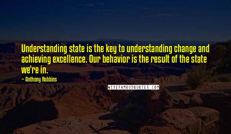 Anthony Robbins Quotes: Understanding state is the key to understanding change and achieving excellence. Our behavior is the result of the state we're in.
