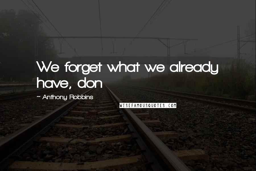 Anthony Robbins Quotes: We forget what we already have, don