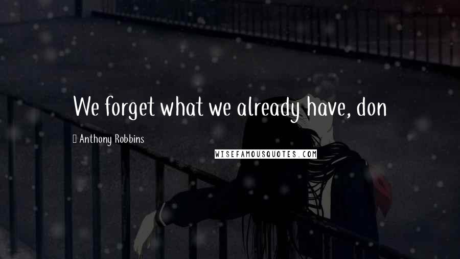 Anthony Robbins Quotes: We forget what we already have, don