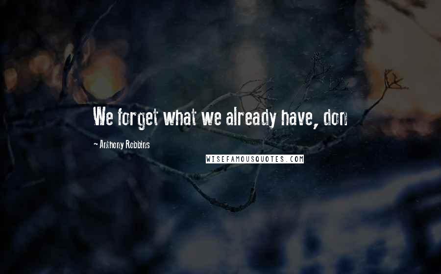 Anthony Robbins Quotes: We forget what we already have, don