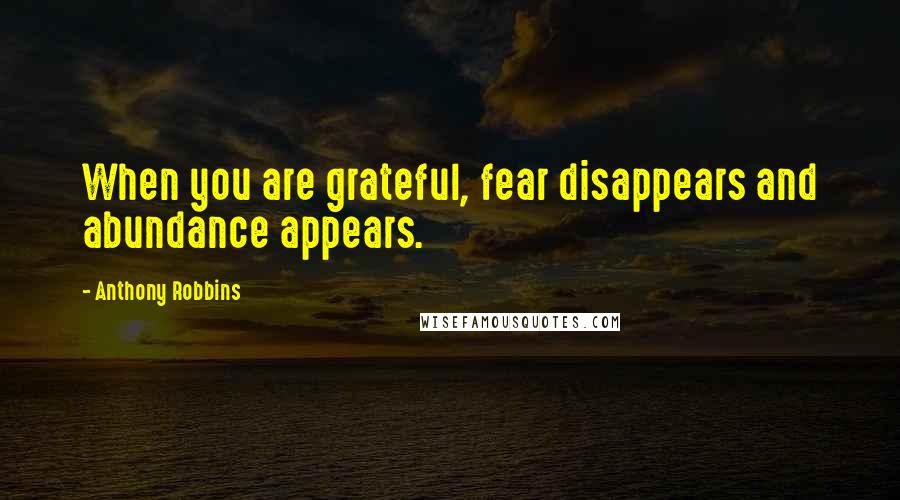 Anthony Robbins Quotes: When you are grateful, fear disappears and abundance appears.