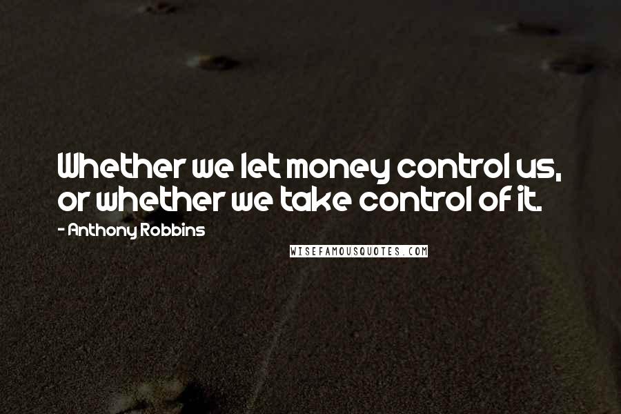 Anthony Robbins Quotes: Whether we let money control us, or whether we take control of it.