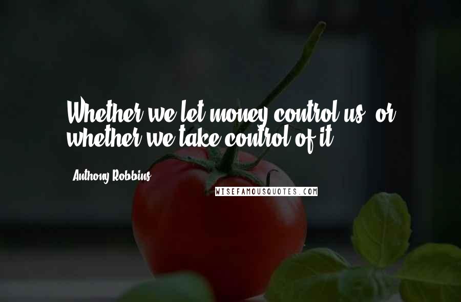Anthony Robbins Quotes: Whether we let money control us, or whether we take control of it.
