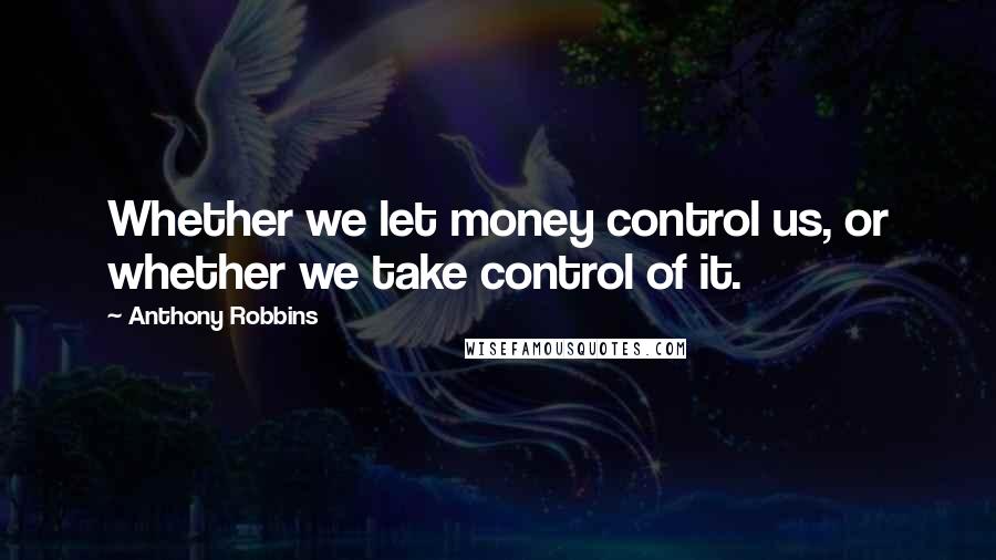 Anthony Robbins Quotes: Whether we let money control us, or whether we take control of it.