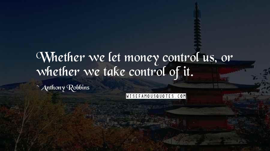 Anthony Robbins Quotes: Whether we let money control us, or whether we take control of it.