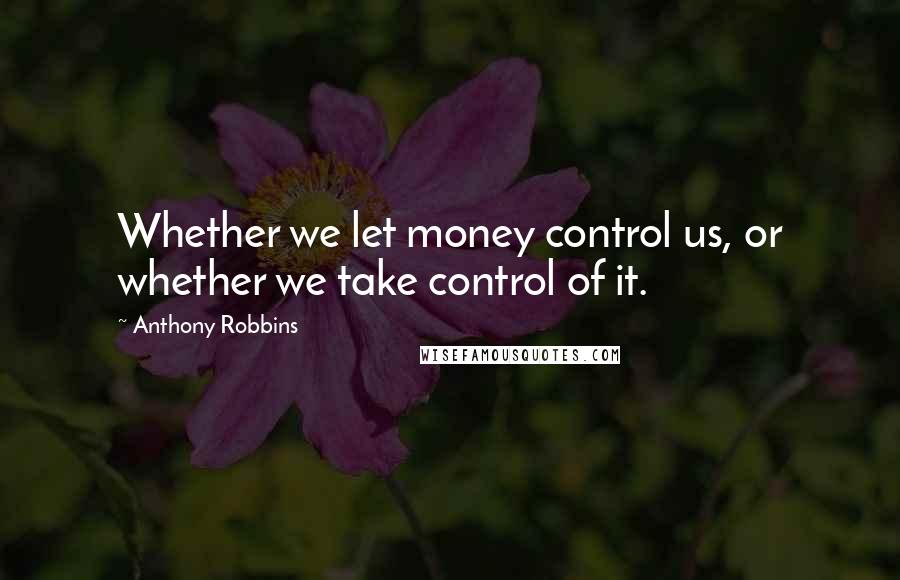 Anthony Robbins Quotes: Whether we let money control us, or whether we take control of it.