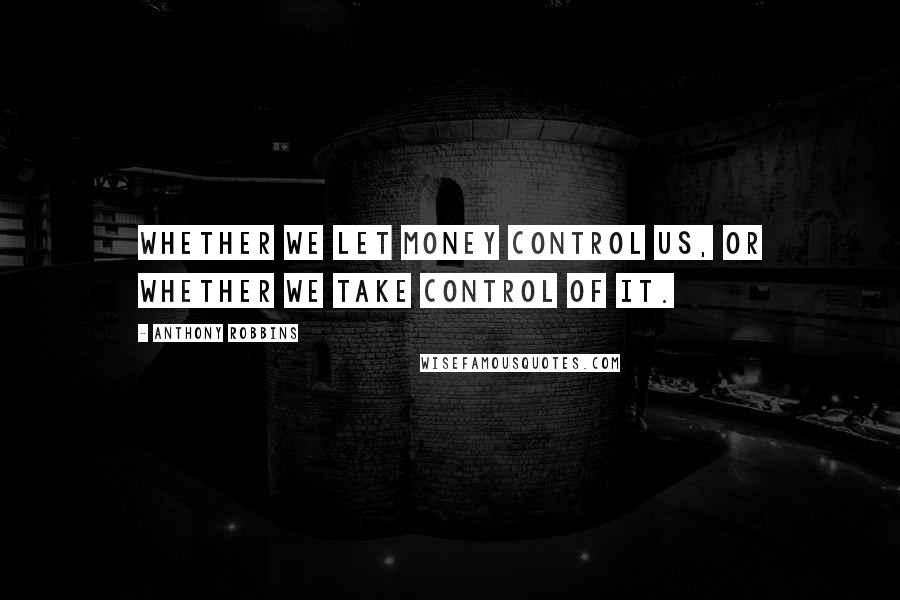 Anthony Robbins Quotes: Whether we let money control us, or whether we take control of it.