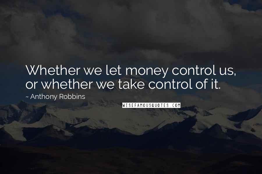 Anthony Robbins Quotes: Whether we let money control us, or whether we take control of it.