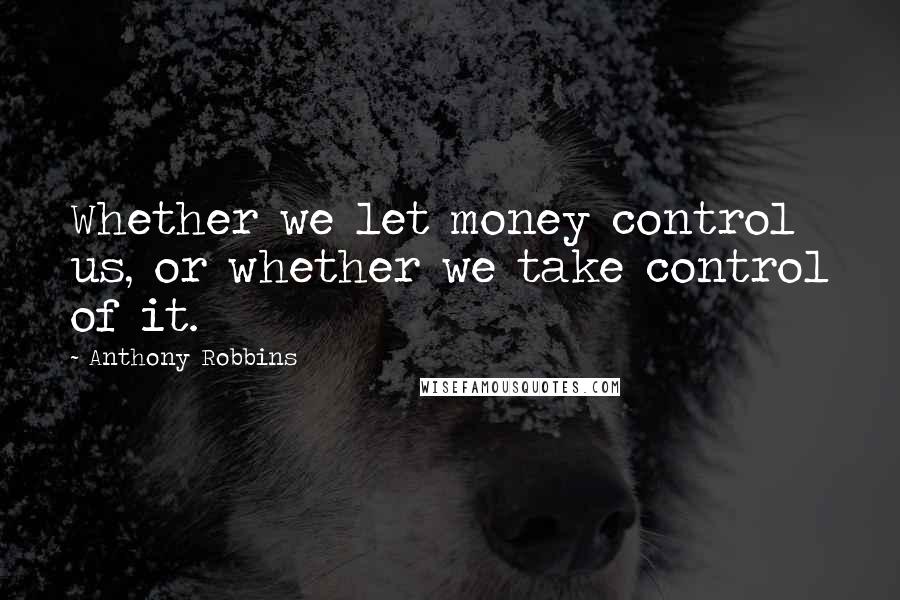 Anthony Robbins Quotes: Whether we let money control us, or whether we take control of it.