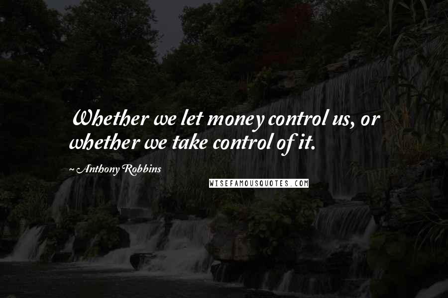 Anthony Robbins Quotes: Whether we let money control us, or whether we take control of it.