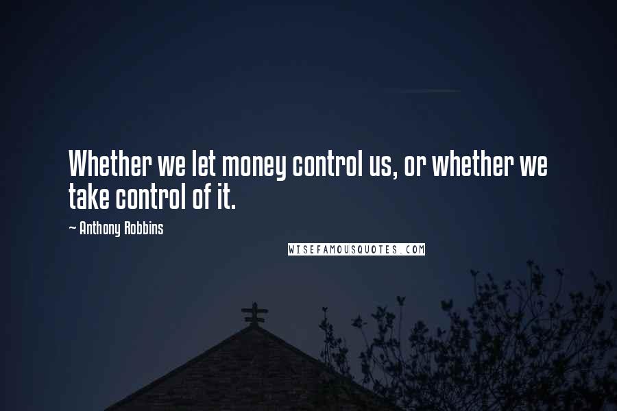 Anthony Robbins Quotes: Whether we let money control us, or whether we take control of it.
