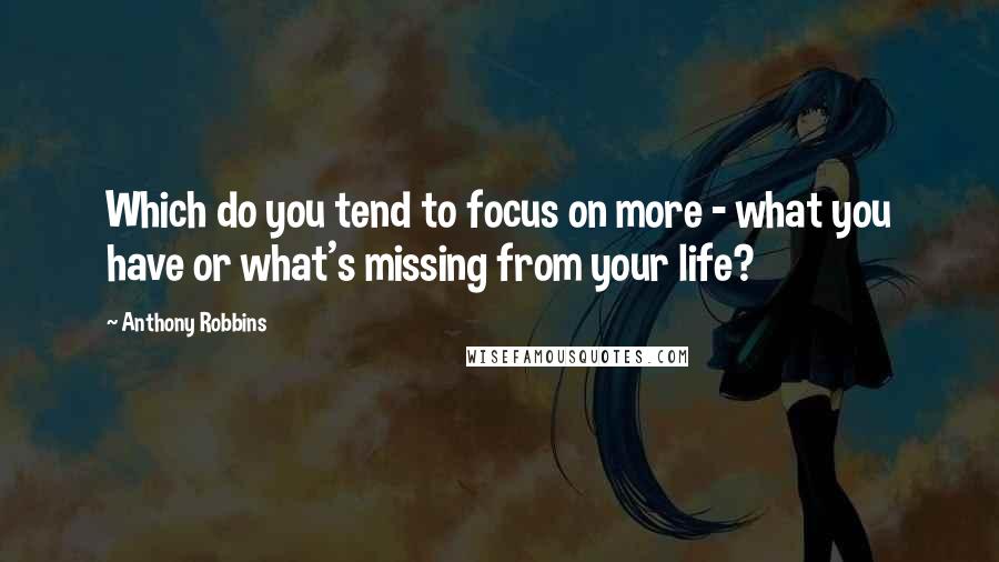 Anthony Robbins Quotes: Which do you tend to focus on more - what you have or what's missing from your life?