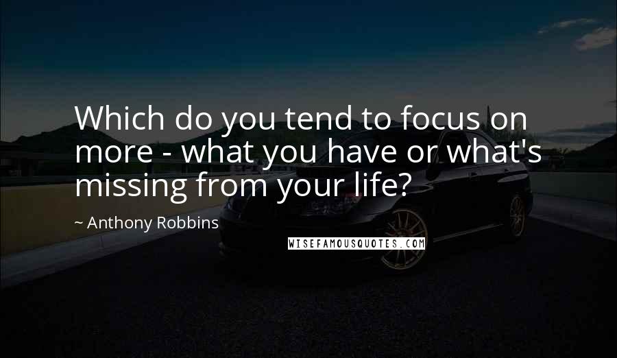 Anthony Robbins Quotes: Which do you tend to focus on more - what you have or what's missing from your life?