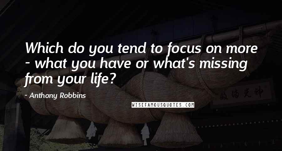 Anthony Robbins Quotes: Which do you tend to focus on more - what you have or what's missing from your life?