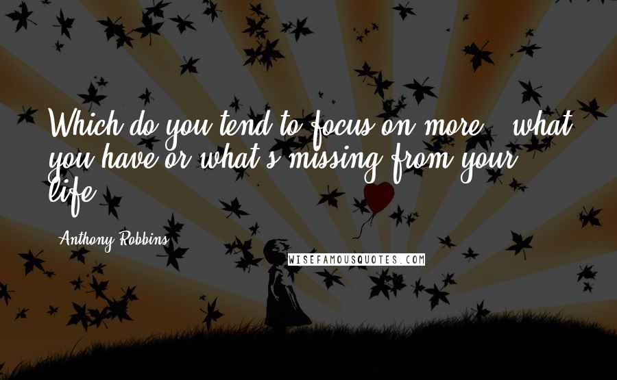 Anthony Robbins Quotes: Which do you tend to focus on more - what you have or what's missing from your life?