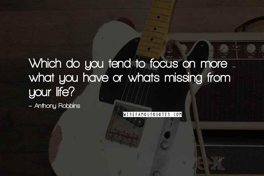 Anthony Robbins Quotes: Which do you tend to focus on more - what you have or what's missing from your life?