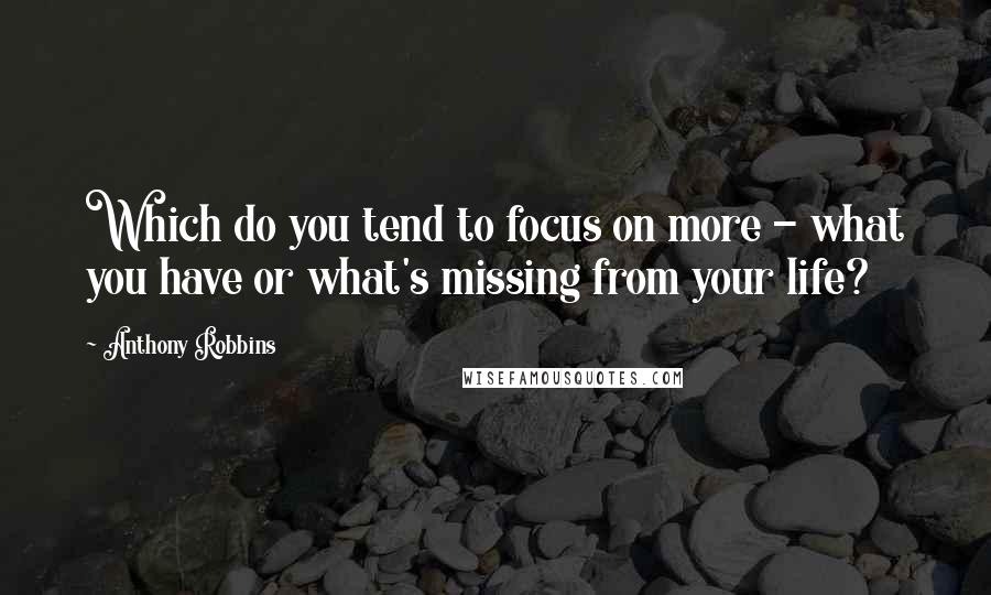 Anthony Robbins Quotes: Which do you tend to focus on more - what you have or what's missing from your life?