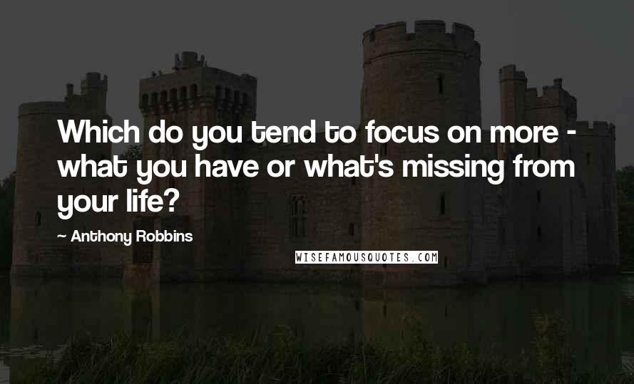 Anthony Robbins Quotes: Which do you tend to focus on more - what you have or what's missing from your life?