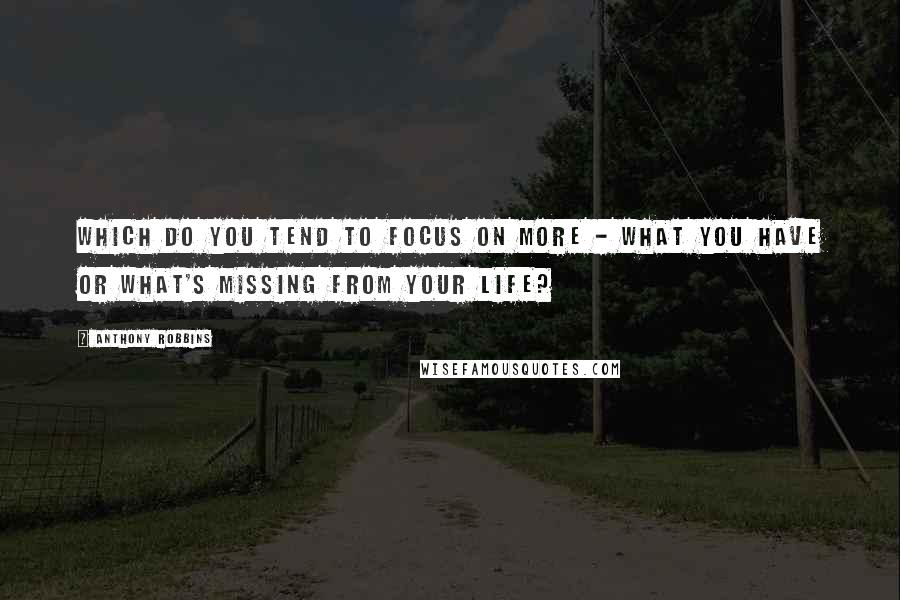Anthony Robbins Quotes: Which do you tend to focus on more - what you have or what's missing from your life?