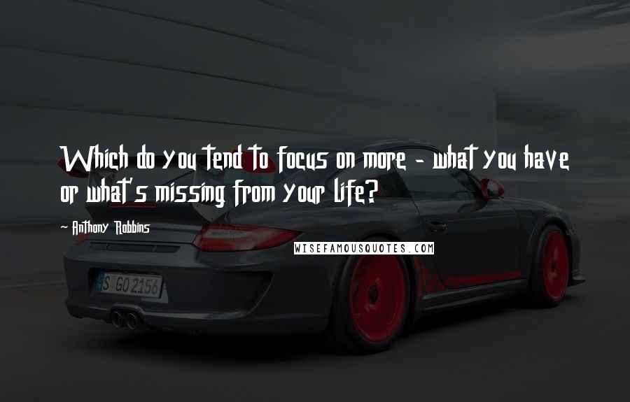 Anthony Robbins Quotes: Which do you tend to focus on more - what you have or what's missing from your life?