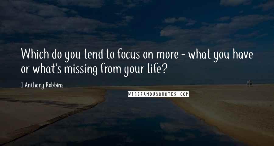 Anthony Robbins Quotes: Which do you tend to focus on more - what you have or what's missing from your life?