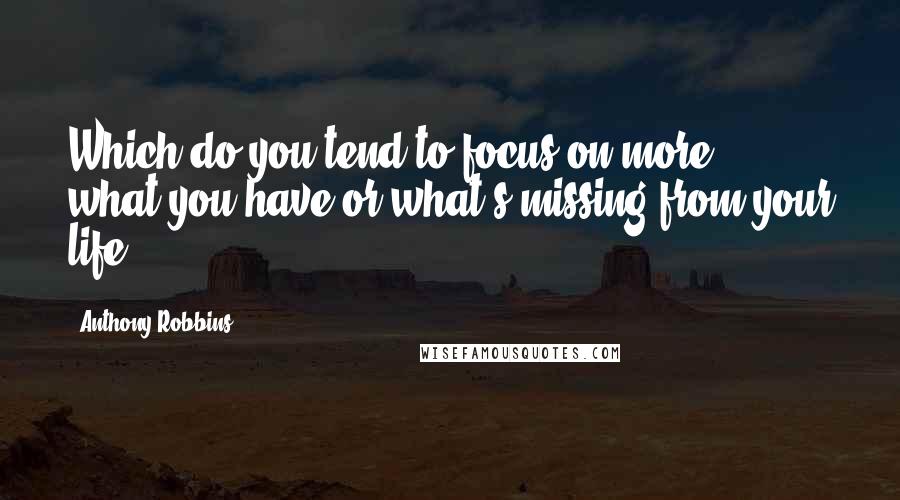 Anthony Robbins Quotes: Which do you tend to focus on more - what you have or what's missing from your life?