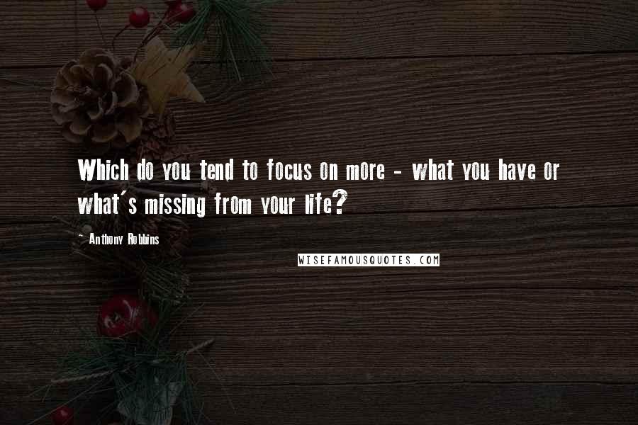 Anthony Robbins Quotes: Which do you tend to focus on more - what you have or what's missing from your life?