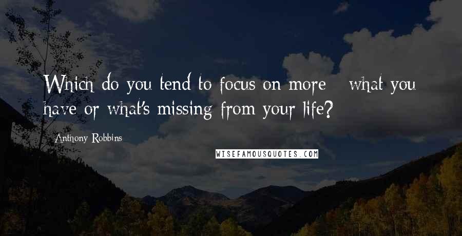 Anthony Robbins Quotes: Which do you tend to focus on more - what you have or what's missing from your life?