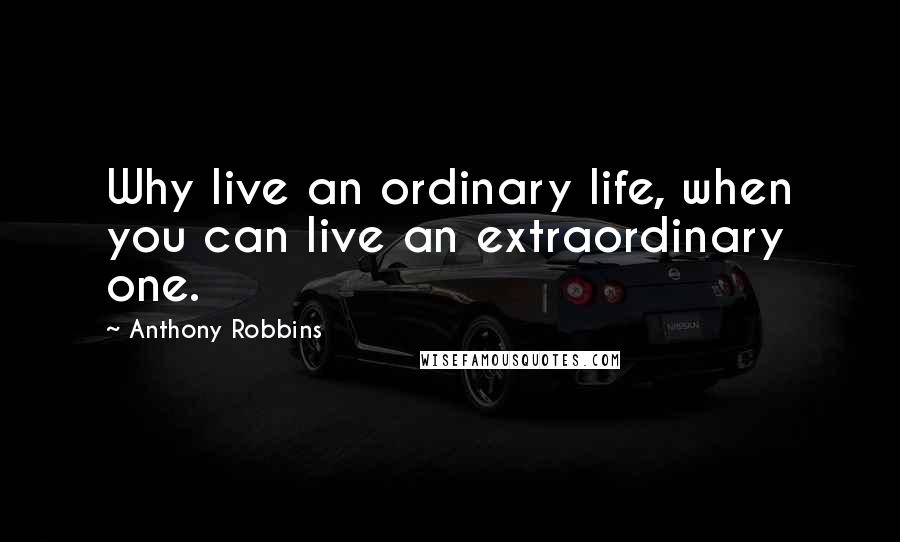 Anthony Robbins Quotes: Why live an ordinary life, when you can live an extraordinary one.