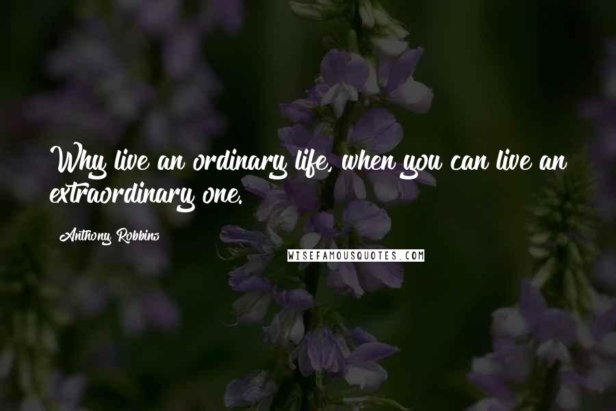 Anthony Robbins Quotes: Why live an ordinary life, when you can live an extraordinary one.