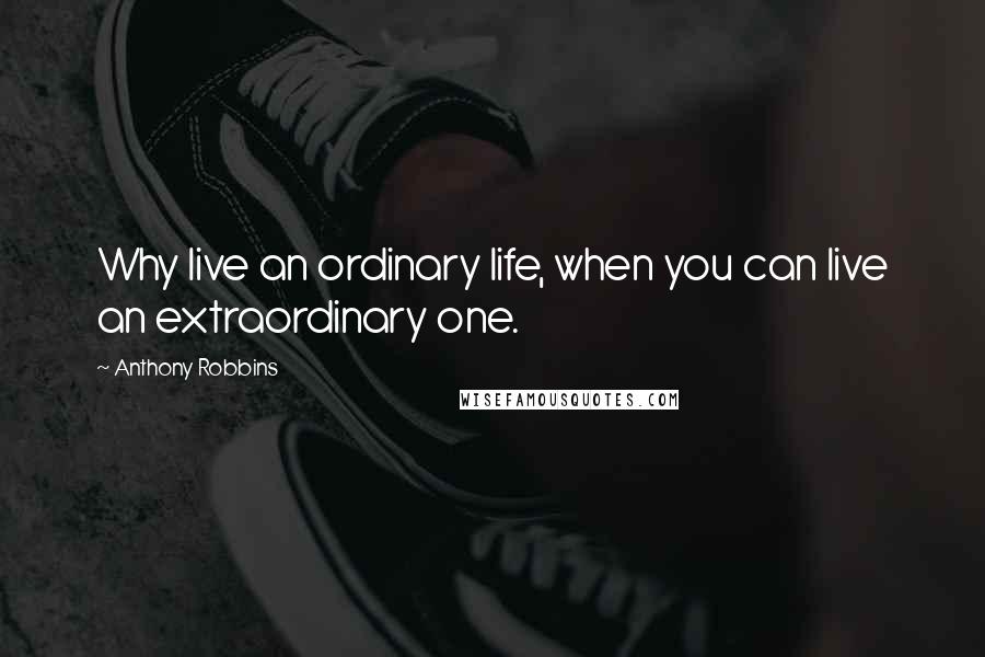 Anthony Robbins Quotes: Why live an ordinary life, when you can live an extraordinary one.