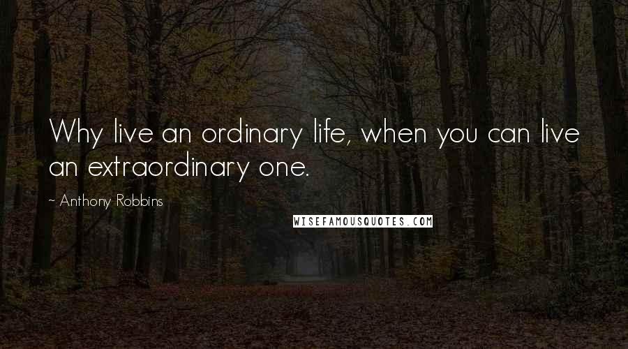 Anthony Robbins Quotes: Why live an ordinary life, when you can live an extraordinary one.