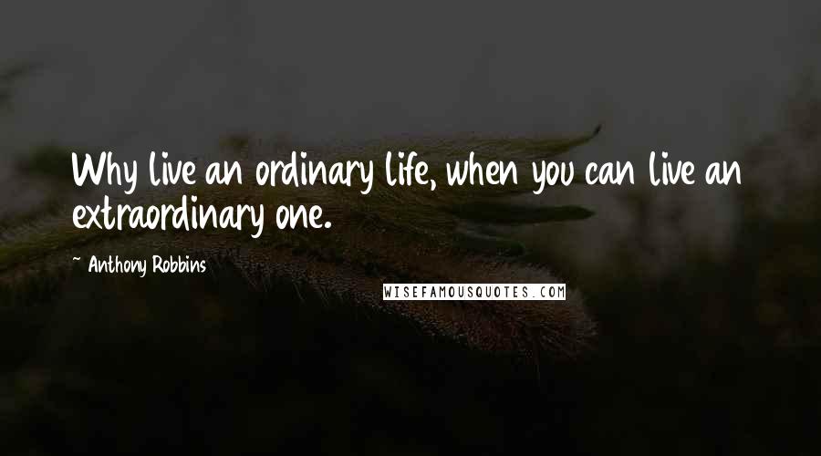 Anthony Robbins Quotes: Why live an ordinary life, when you can live an extraordinary one.