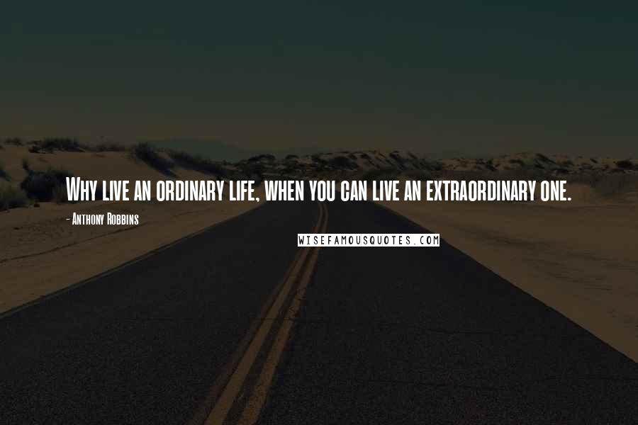 Anthony Robbins Quotes: Why live an ordinary life, when you can live an extraordinary one.