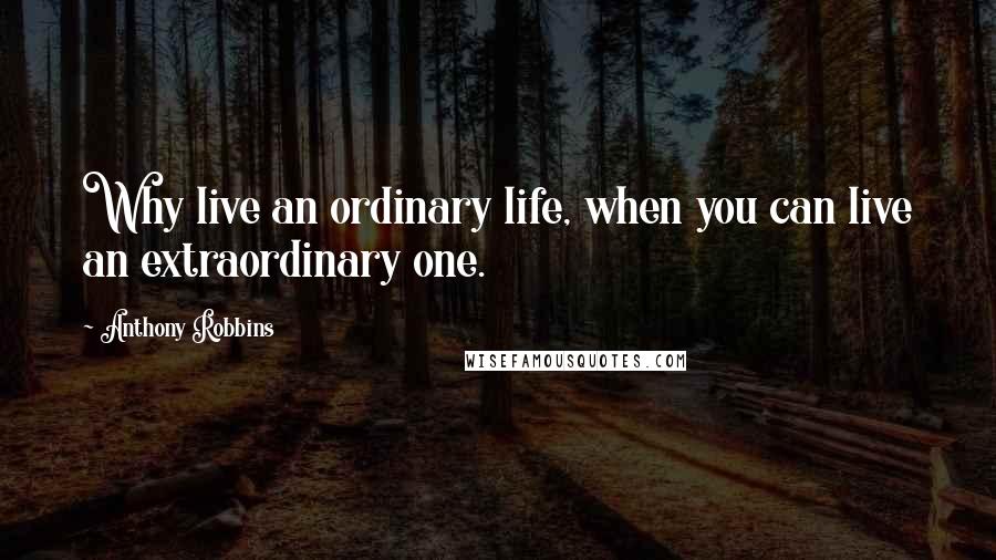 Anthony Robbins Quotes: Why live an ordinary life, when you can live an extraordinary one.