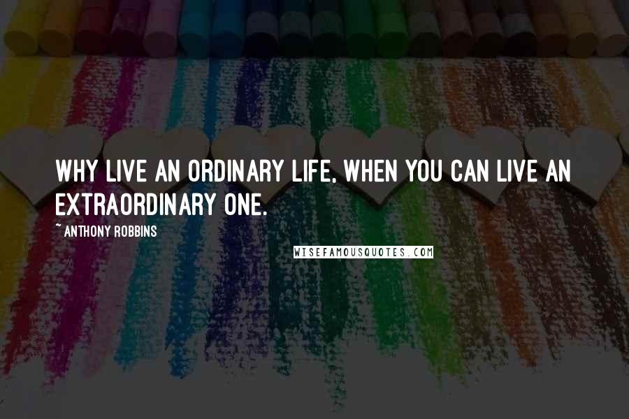 Anthony Robbins Quotes: Why live an ordinary life, when you can live an extraordinary one.